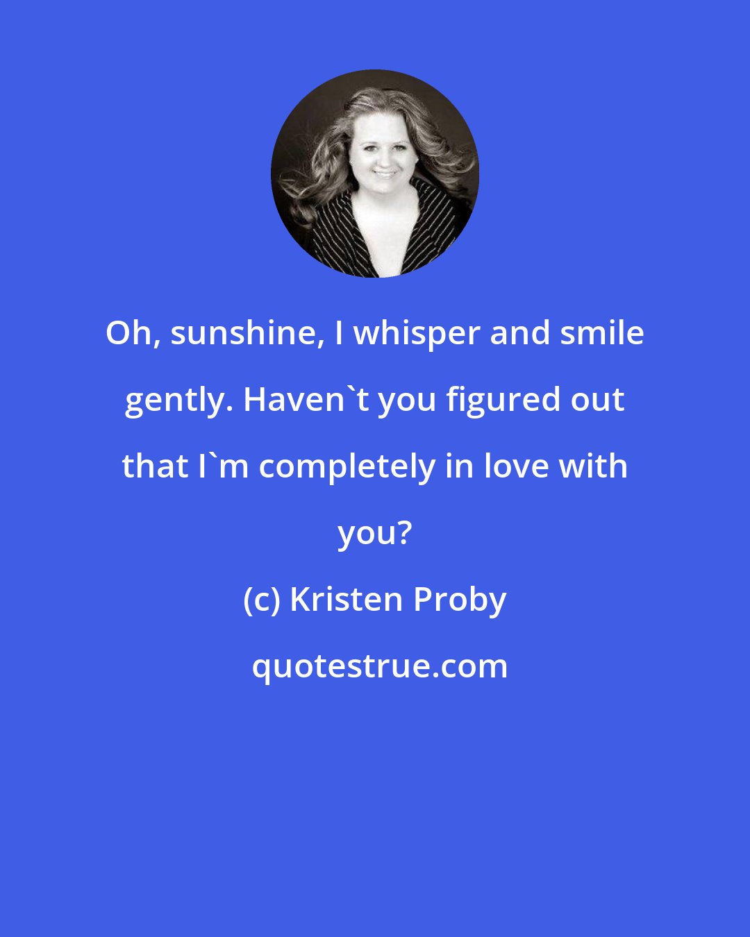 Kristen Proby: Oh, sunshine, I whisper and smile gently. Haven't you figured out that I'm completely in love with you?