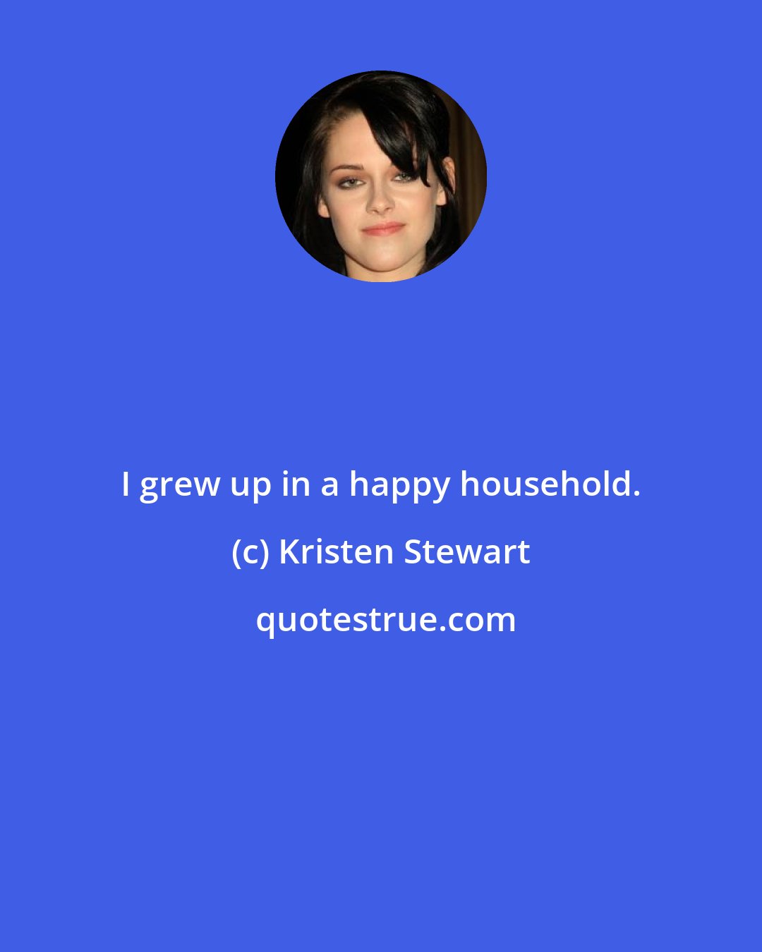 Kristen Stewart: I grew up in a happy household.