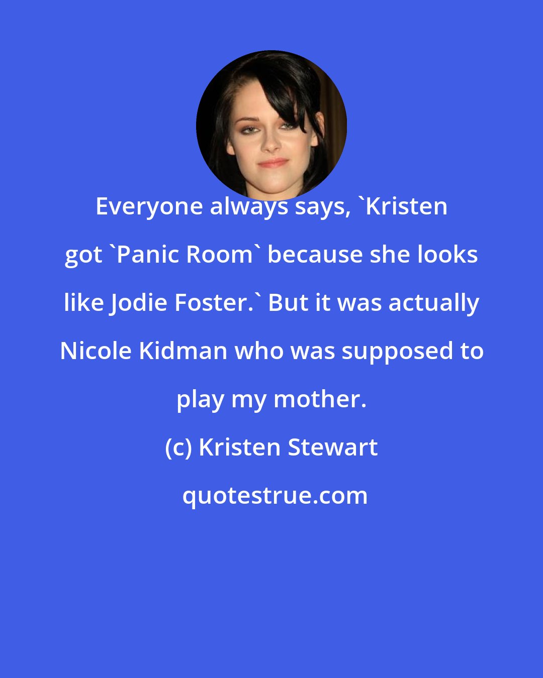 Kristen Stewart: Everyone always says, 'Kristen got 'Panic Room' because she looks like Jodie Foster.' But it was actually Nicole Kidman who was supposed to play my mother.