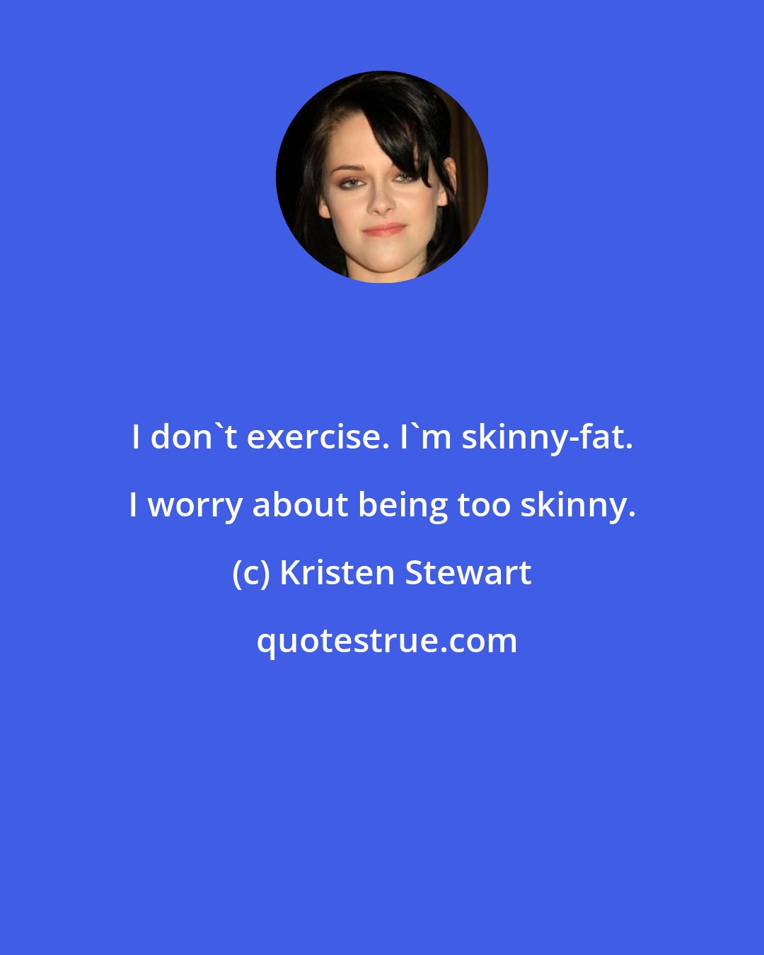Kristen Stewart: I don't exercise. I'm skinny-fat. I worry about being too skinny.