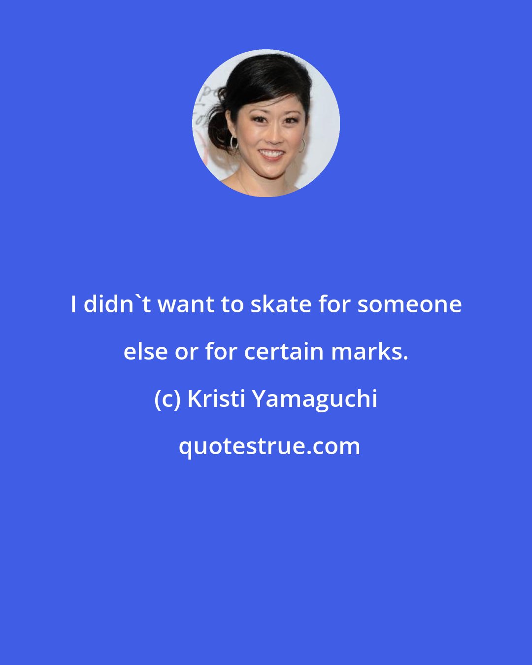 Kristi Yamaguchi: I didn't want to skate for someone else or for certain marks.