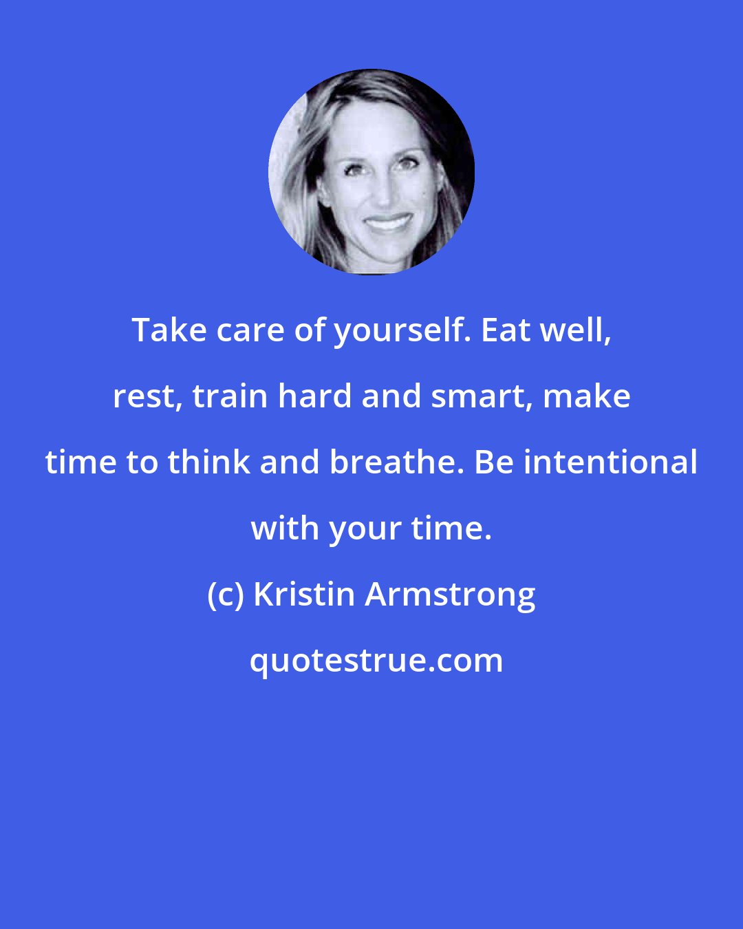 Kristin Armstrong: Take care of yourself. Eat well, rest, train hard and smart, make time to think and breathe. Be intentional with your time.