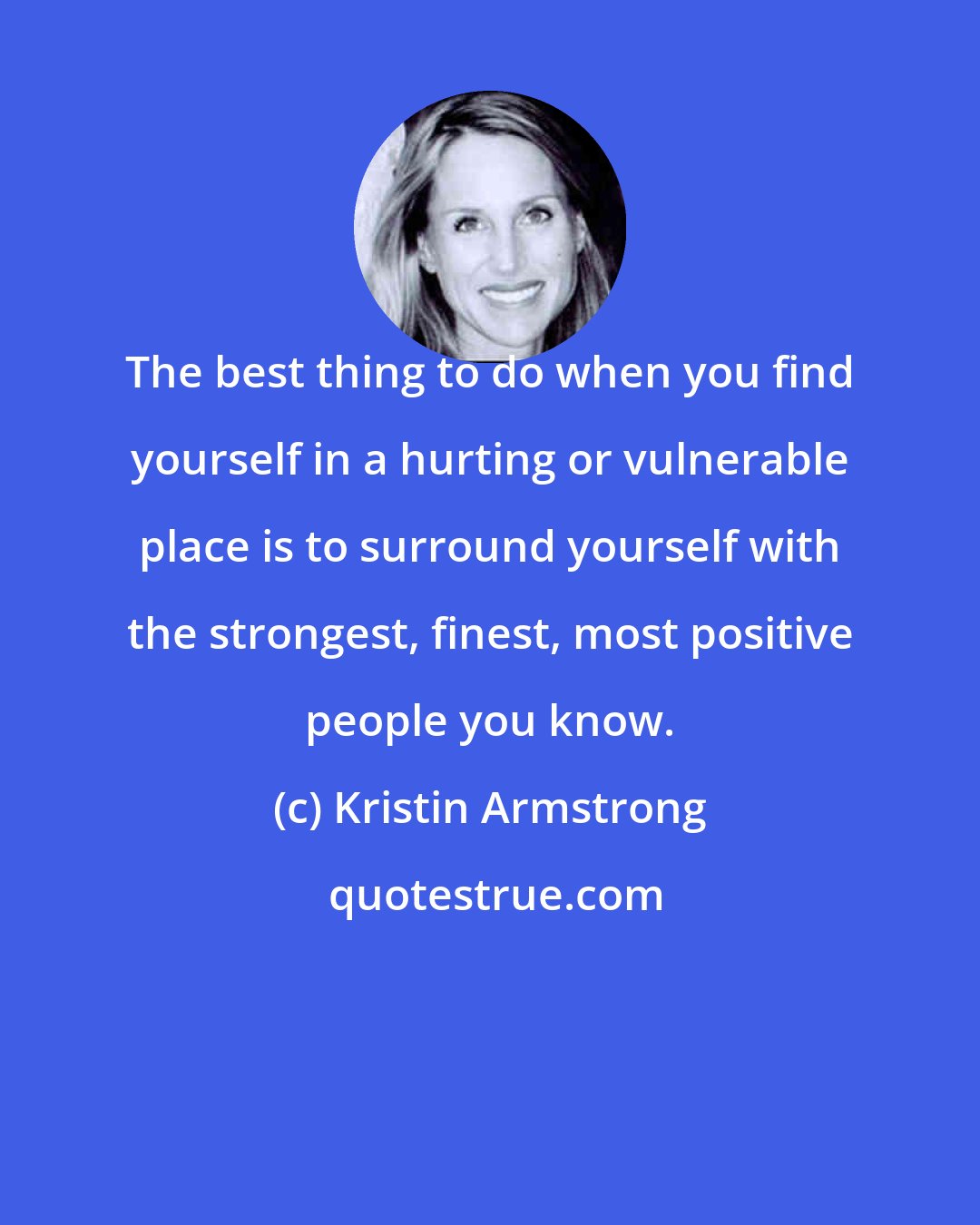 Kristin Armstrong: The best thing to do when you find yourself in a hurting or vulnerable place is to surround yourself with the strongest, finest, most positive people you know.