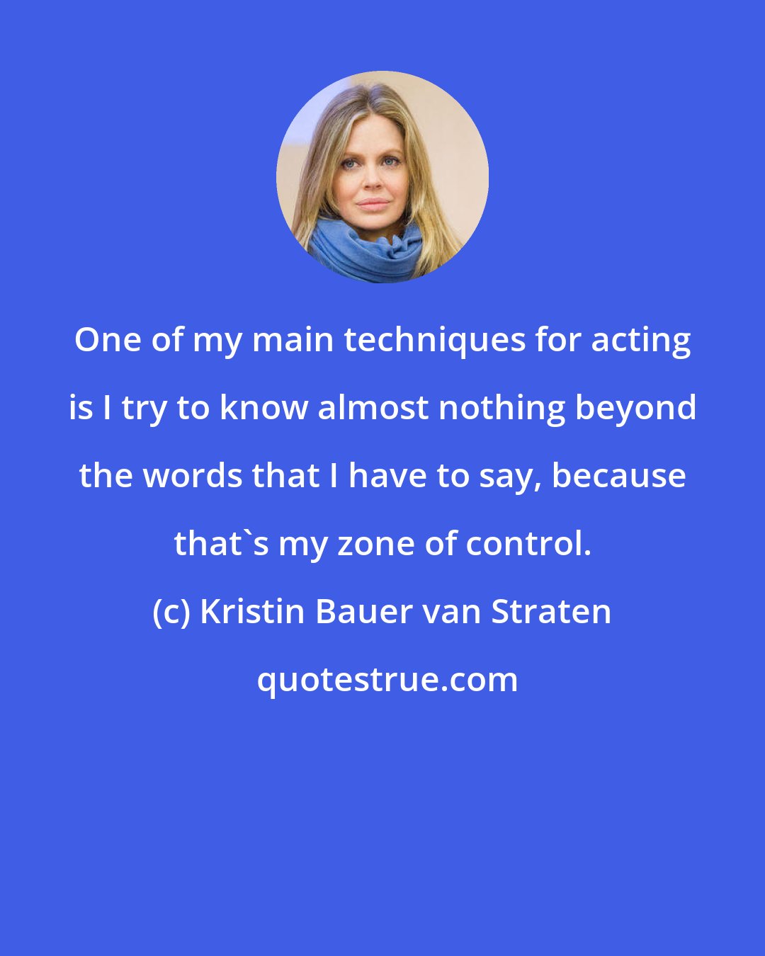Kristin Bauer van Straten: One of my main techniques for acting is I try to know almost nothing beyond the words that I have to say, because that's my zone of control.