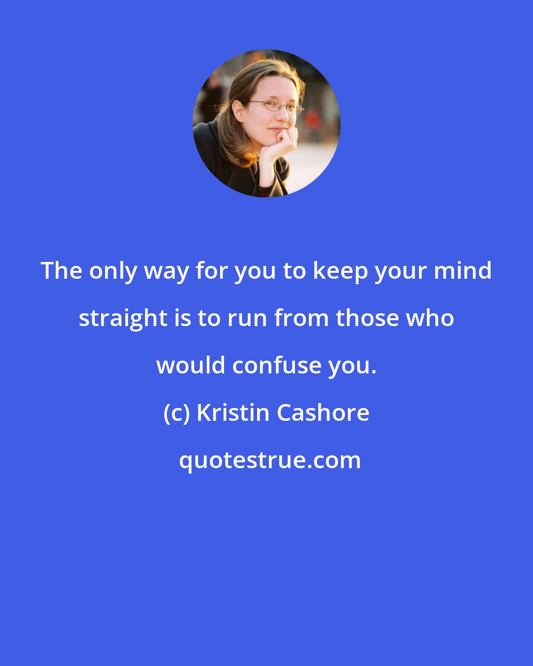 Kristin Cashore: The only way for you to keep your mind straight is to run from those who would confuse you.