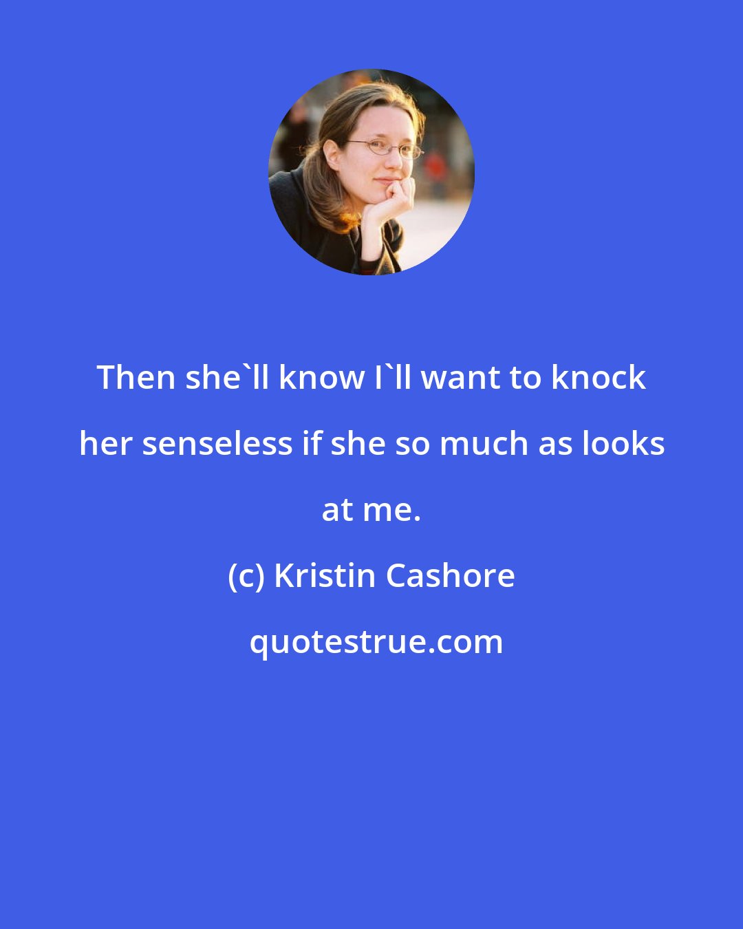 Kristin Cashore: Then she'll know I'll want to knock her senseless if she so much as looks at me.