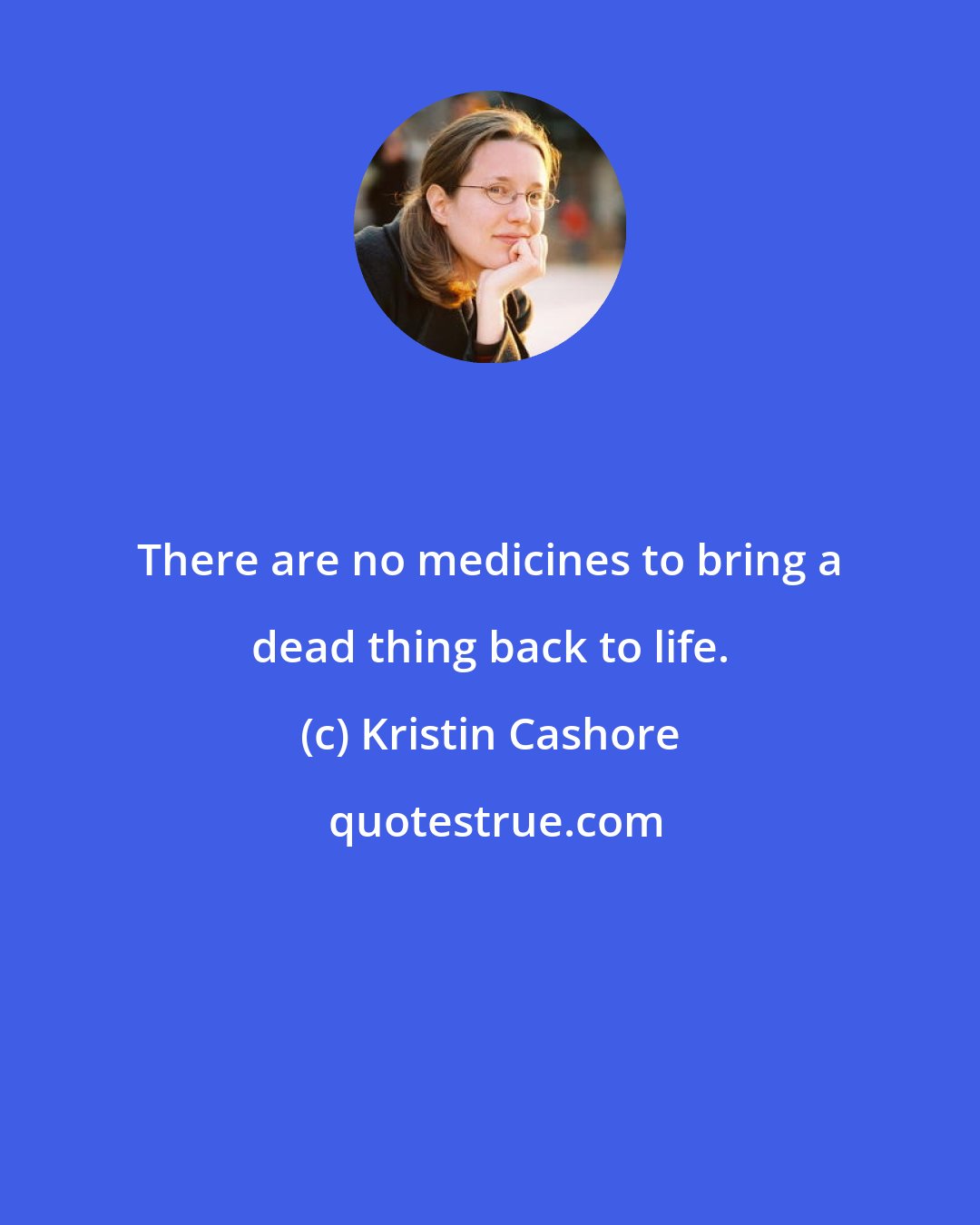 Kristin Cashore: There are no medicines to bring a dead thing back to life.