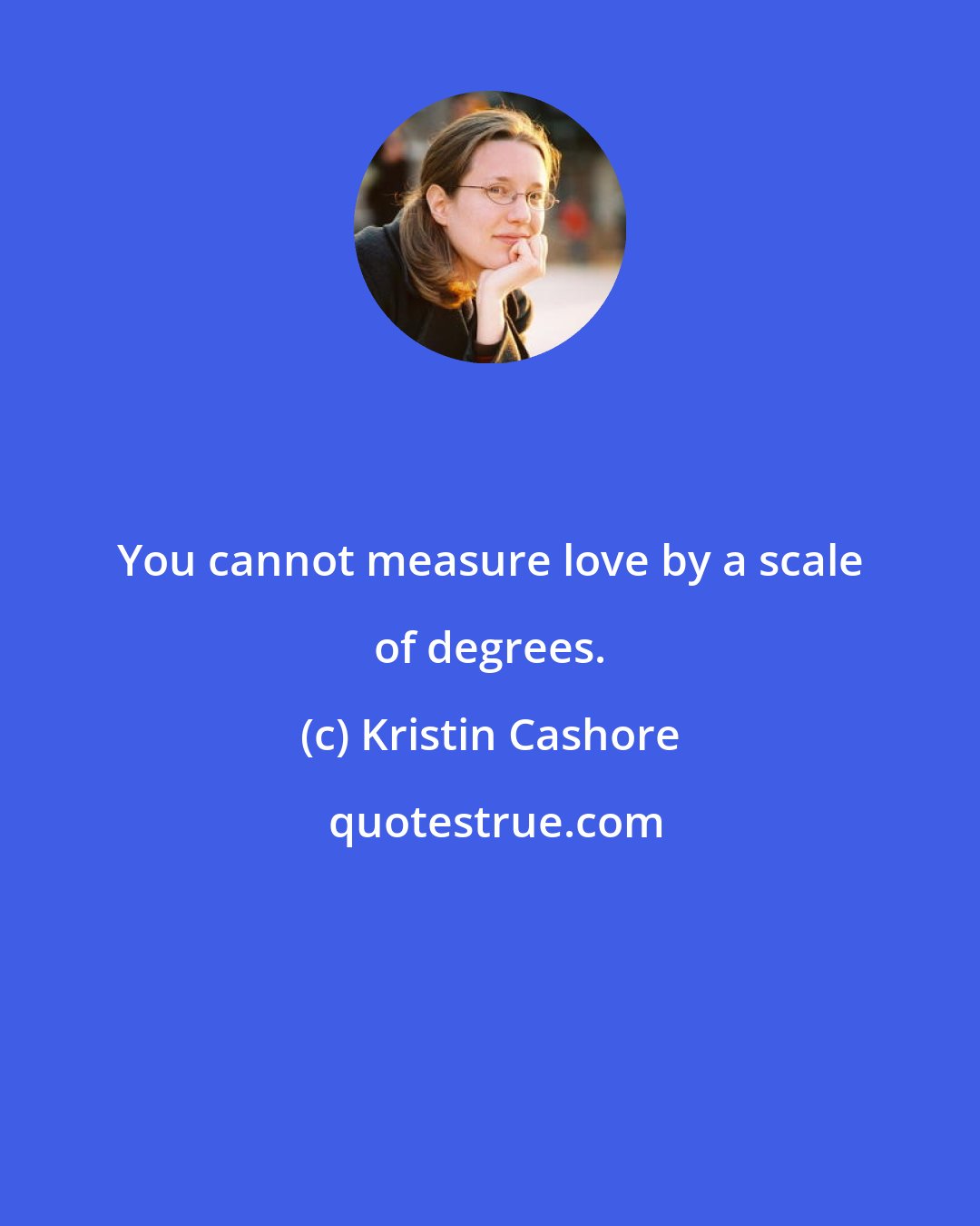 Kristin Cashore: You cannot measure love by a scale of degrees.