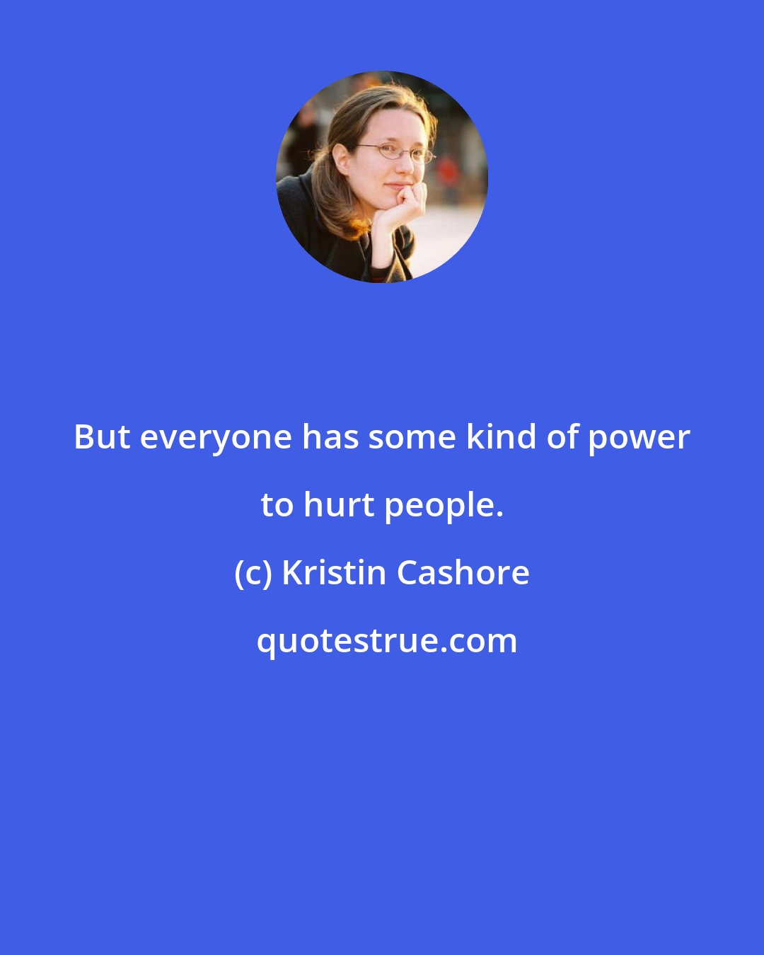 Kristin Cashore: But everyone has some kind of power to hurt people.