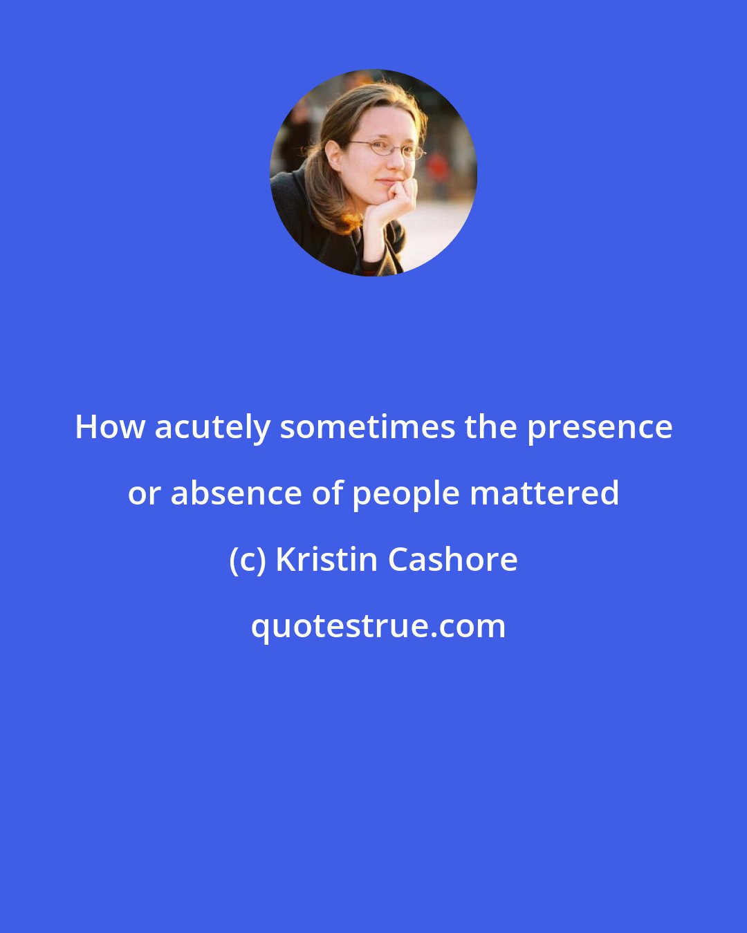 Kristin Cashore: How acutely sometimes the presence or absence of people mattered