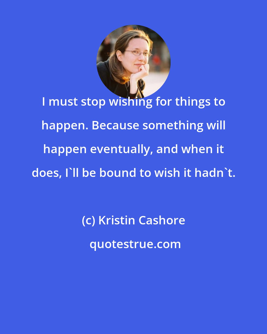 Kristin Cashore: I must stop wishing for things to happen. Because something will happen eventually, and when it does, I'll be bound to wish it hadn't.