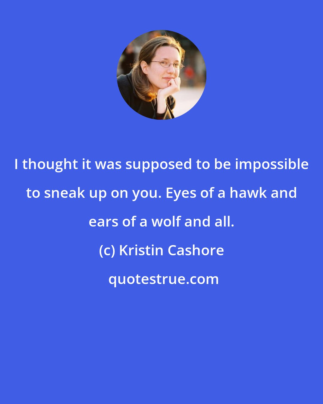 Kristin Cashore: I thought it was supposed to be impossible to sneak up on you. Eyes of a hawk and ears of a wolf and all.