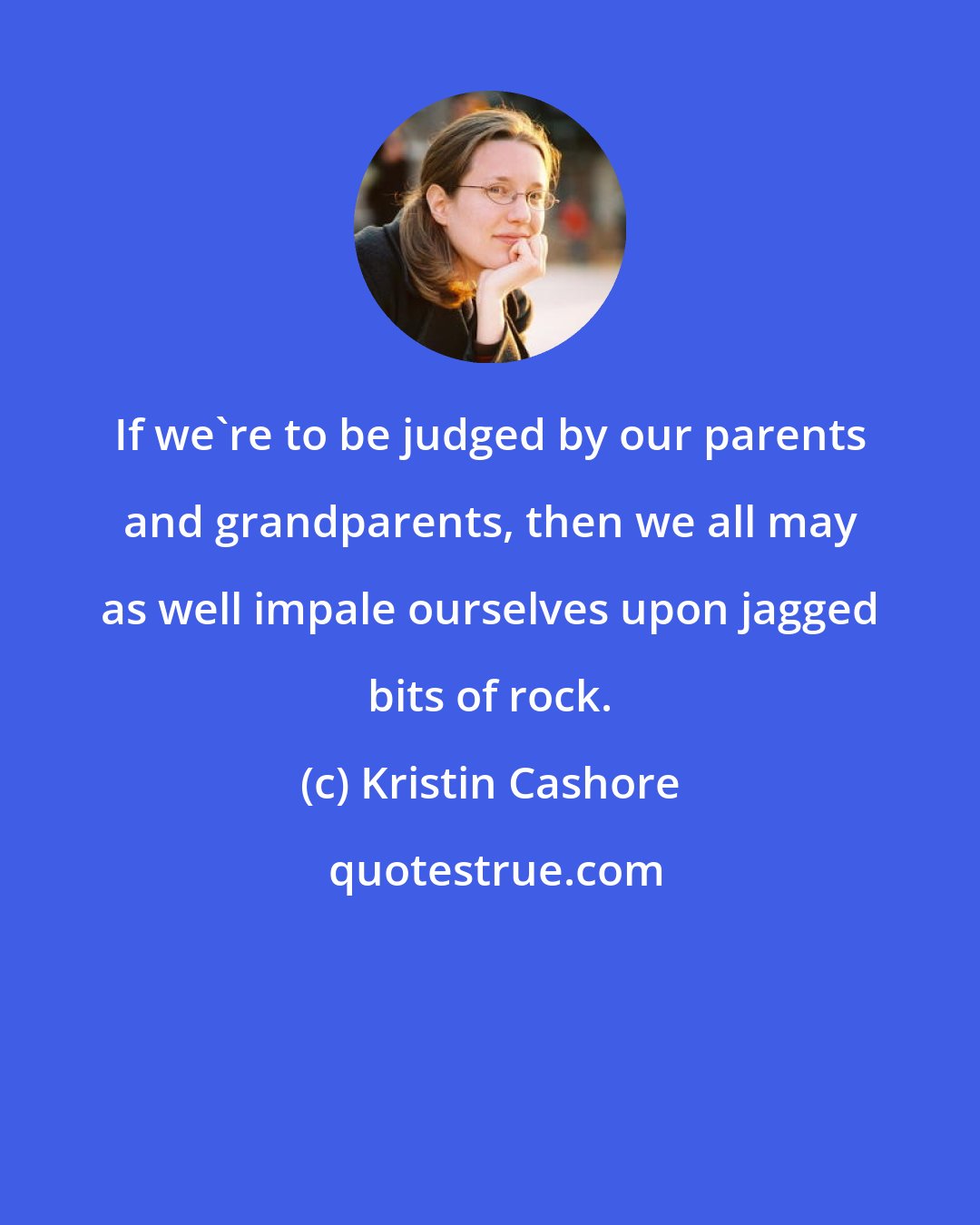 Kristin Cashore: If we're to be judged by our parents and grandparents, then we all may as well impale ourselves upon jagged bits of rock.