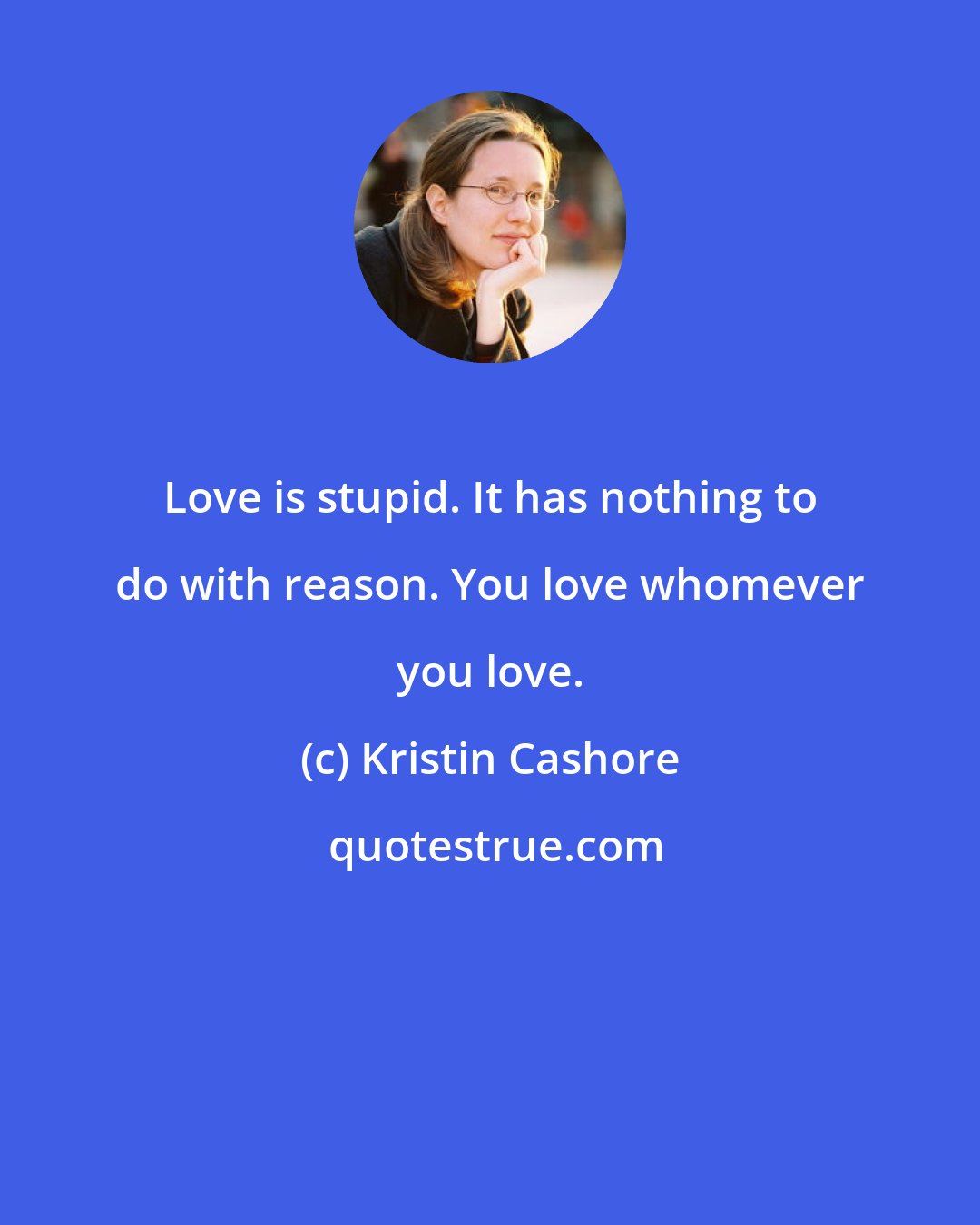 Kristin Cashore: Love is stupid. It has nothing to do with reason. You love whomever you love.