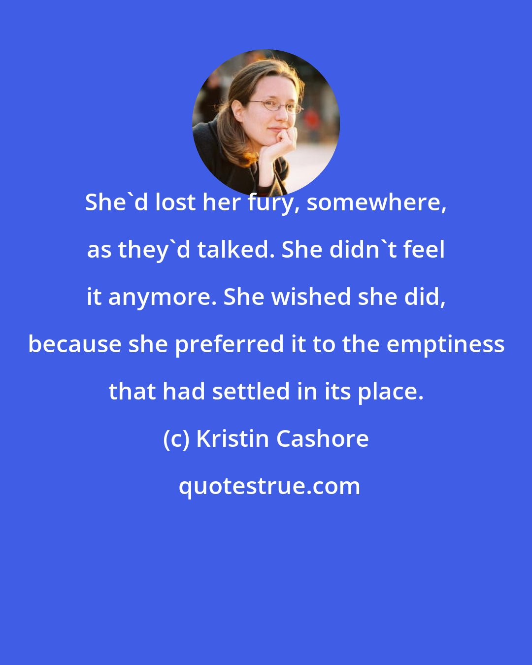 Kristin Cashore: She'd lost her fury, somewhere, as they'd talked. She didn't feel it anymore. She wished she did, because she preferred it to the emptiness that had settled in its place.