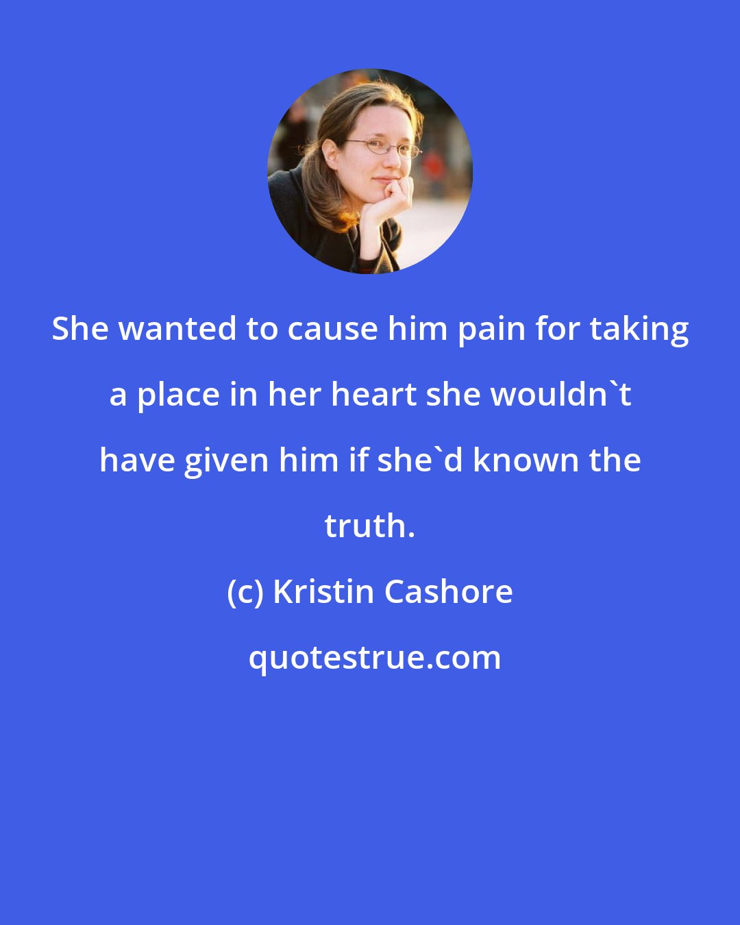 Kristin Cashore: She wanted to cause him pain for taking a place in her heart she wouldn't have given him if she'd known the truth.