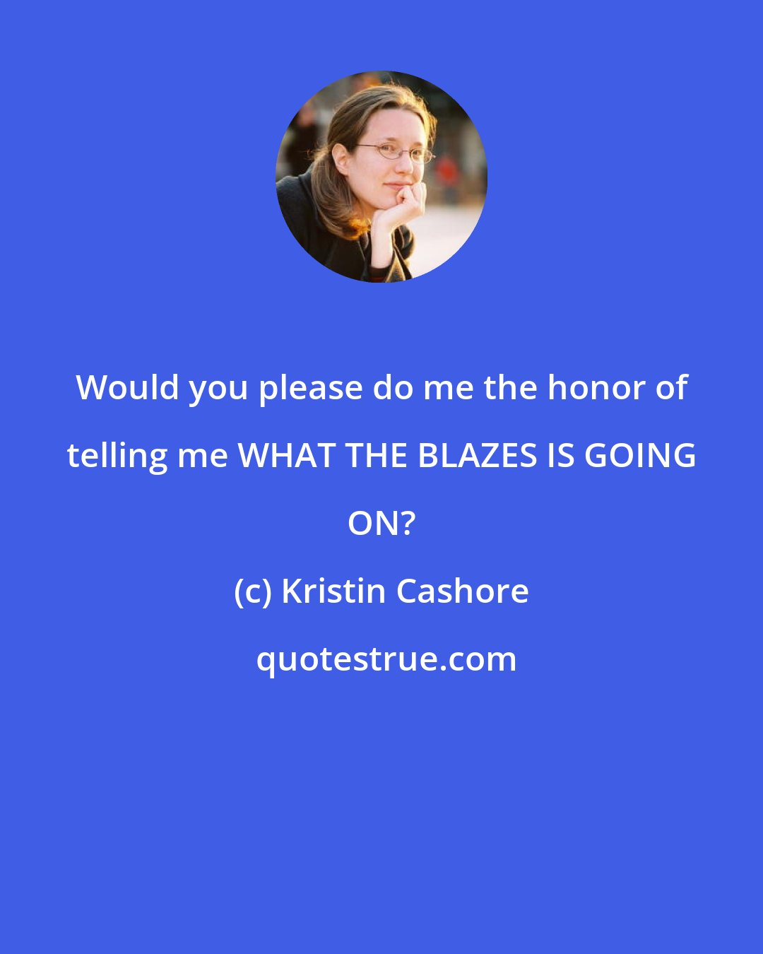 Kristin Cashore: Would you please do me the honor of telling me WHAT THE BLAZES IS GOING ON?