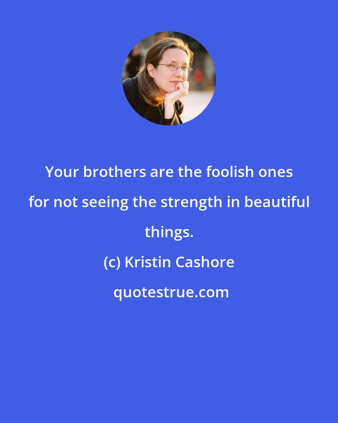 Kristin Cashore: Your brothers are the foolish ones for not seeing the strength in beautiful things.