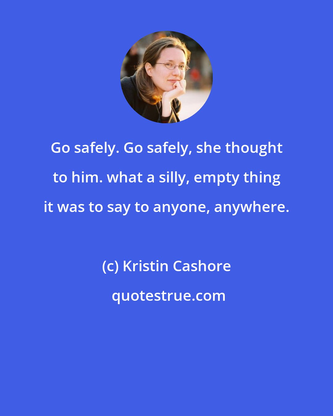 Kristin Cashore: Go safely. Go safely, she thought to him. what a silly, empty thing it was to say to anyone, anywhere.