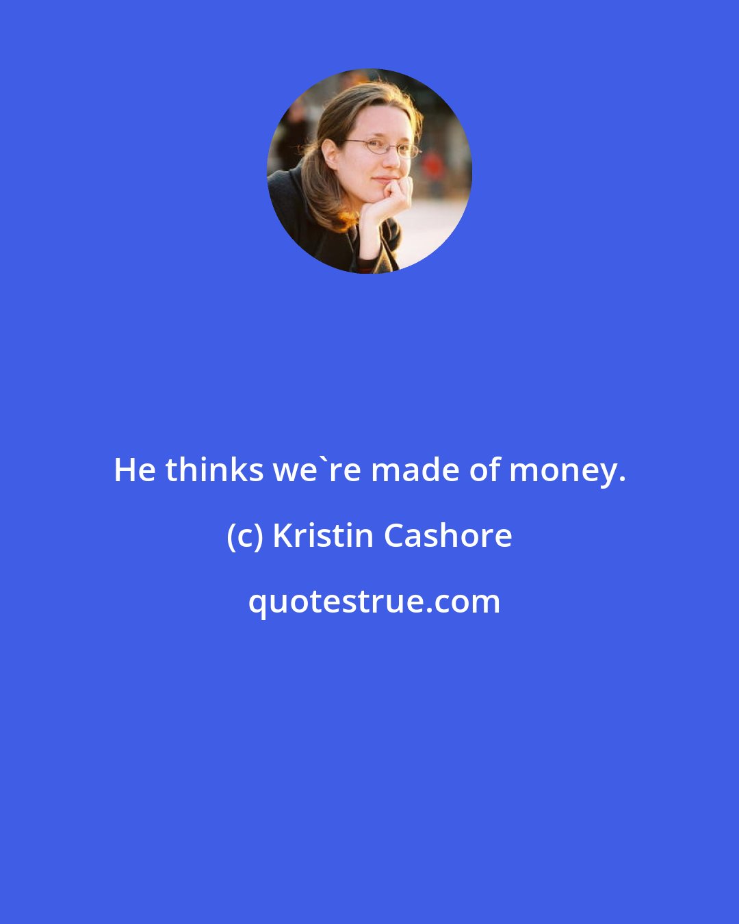 Kristin Cashore: He thinks we're made of money.