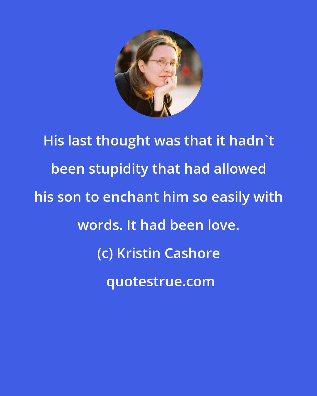 Kristin Cashore: His last thought was that it hadn't been stupidity that had allowed his son to enchant him so easily with words. It had been love.