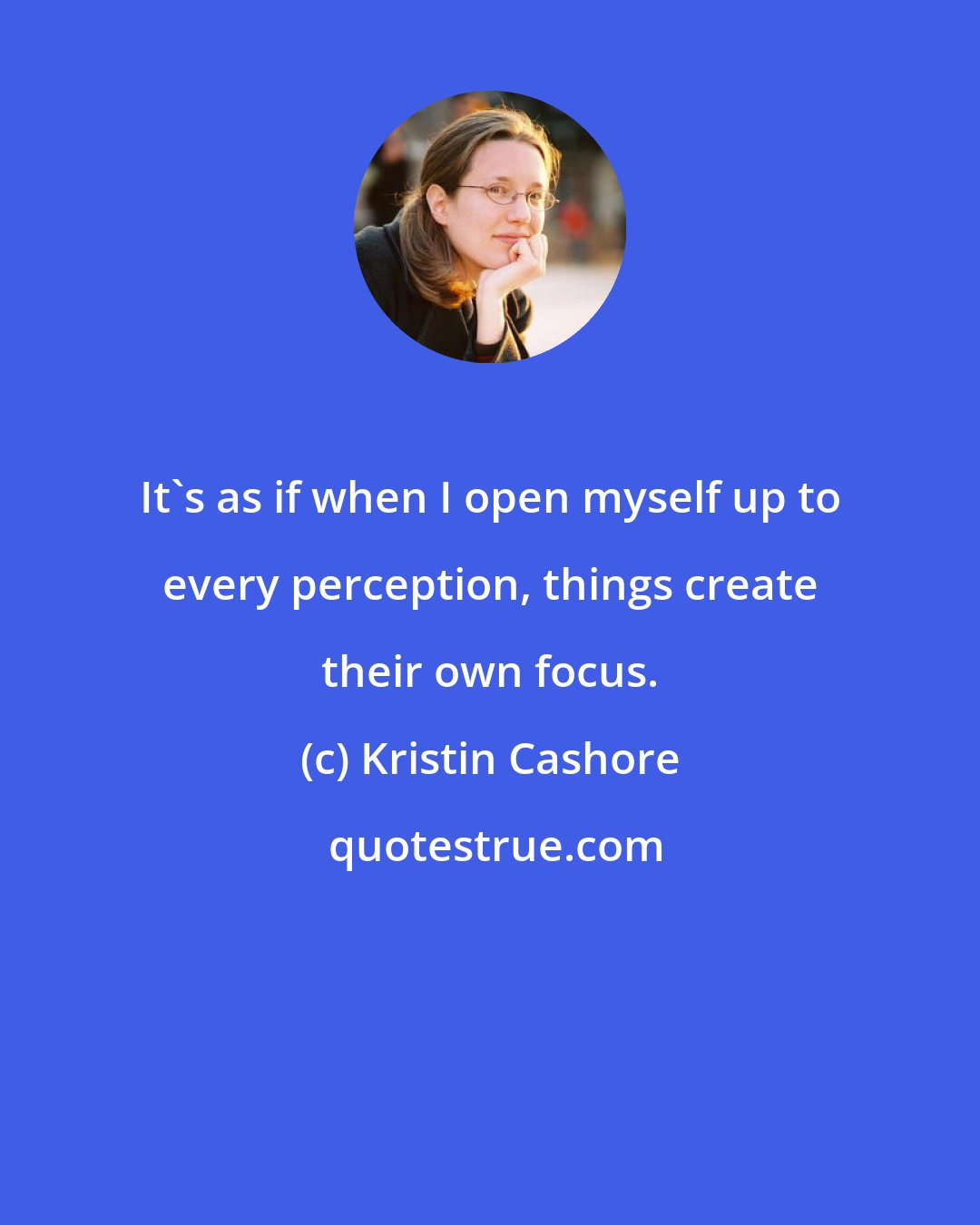 Kristin Cashore: It's as if when I open myself up to every perception, things create their own focus.