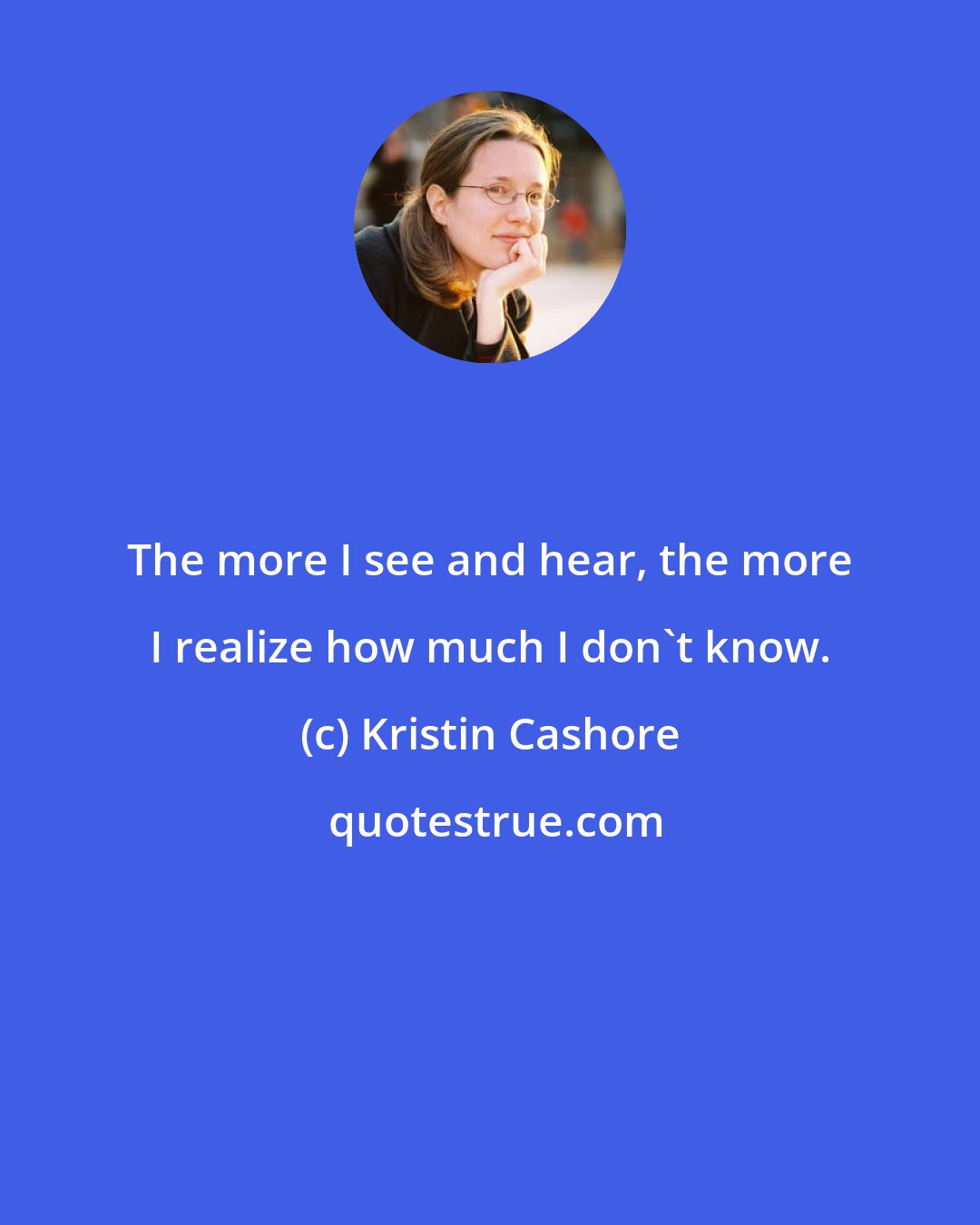 Kristin Cashore: The more I see and hear, the more I realize how much I don't know.