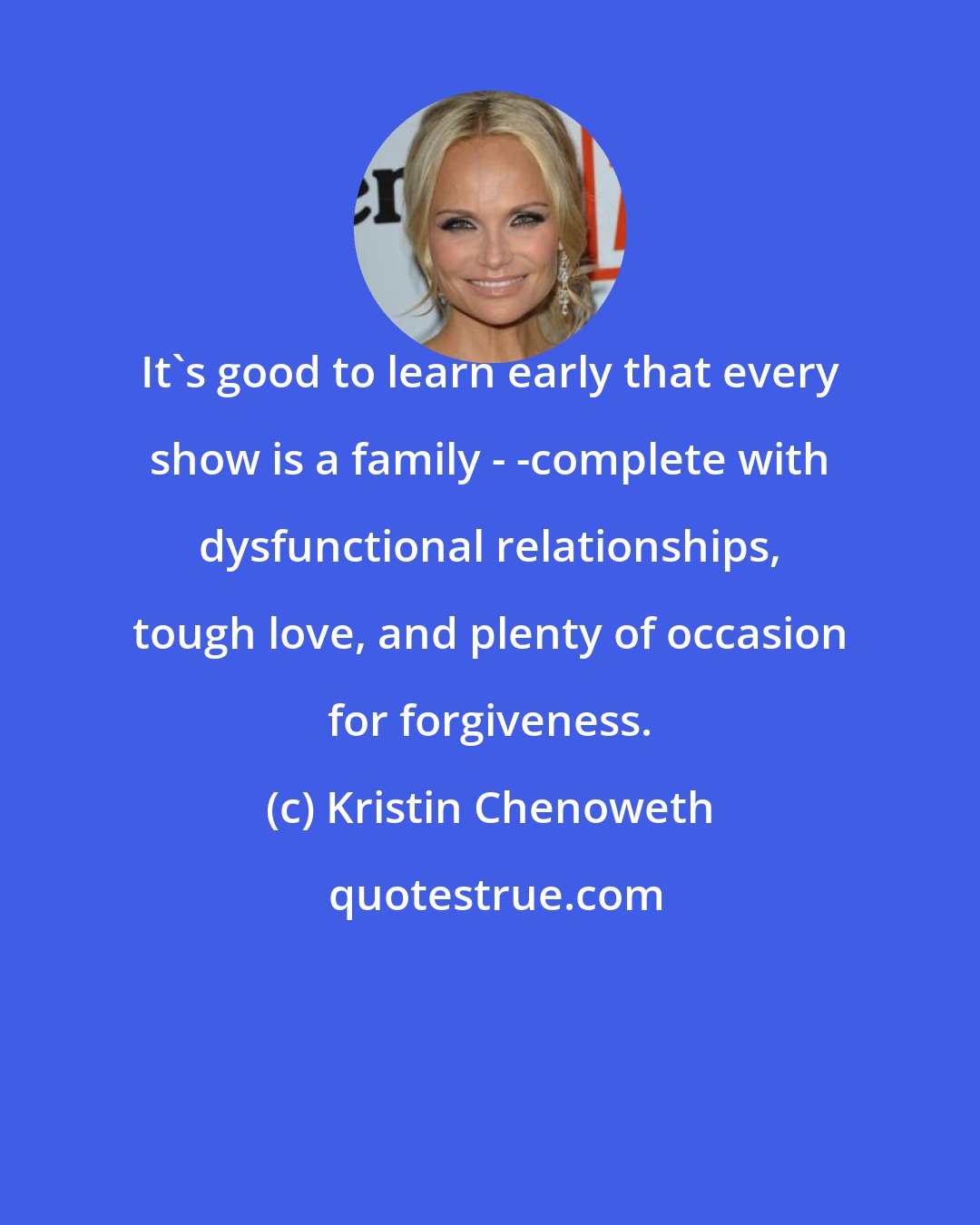Kristin Chenoweth: It's good to learn early that every show is a family - -complete with dysfunctional relationships, tough love, and plenty of occasion for forgiveness.