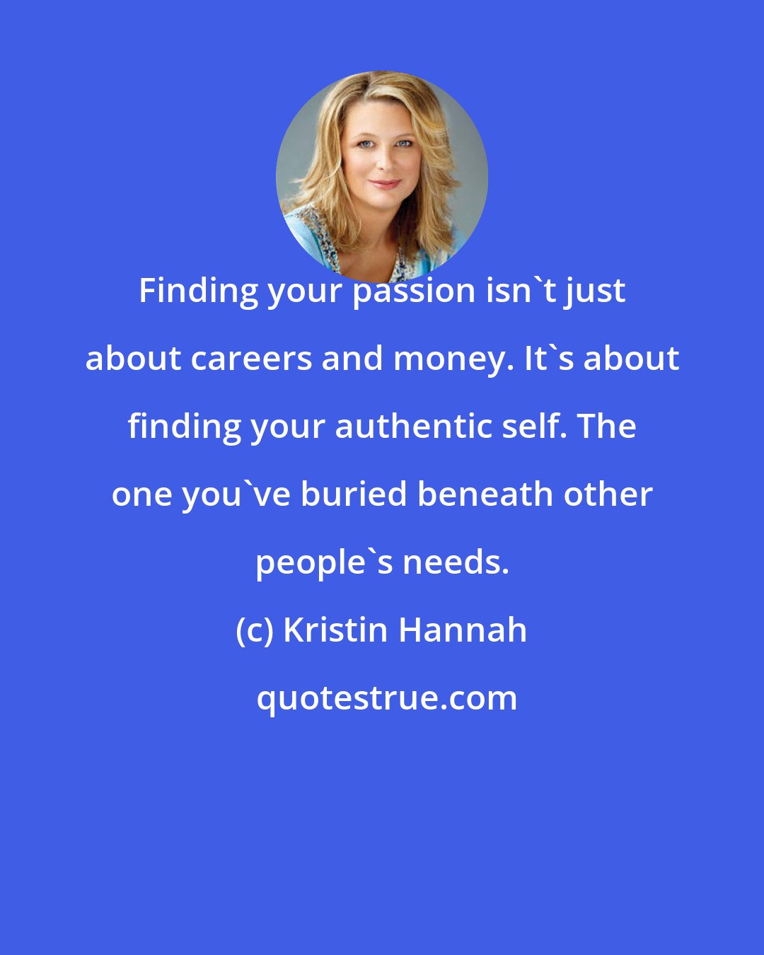 Kristin Hannah: Finding your passion isn't just about careers and money. It's about finding your authentic self. The one you've buried beneath other people's needs.