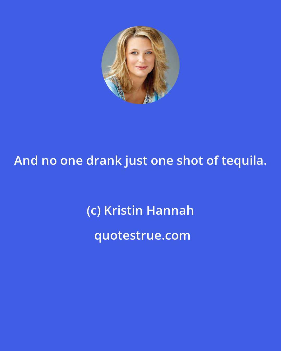 Kristin Hannah: And no one drank just one shot of tequila.