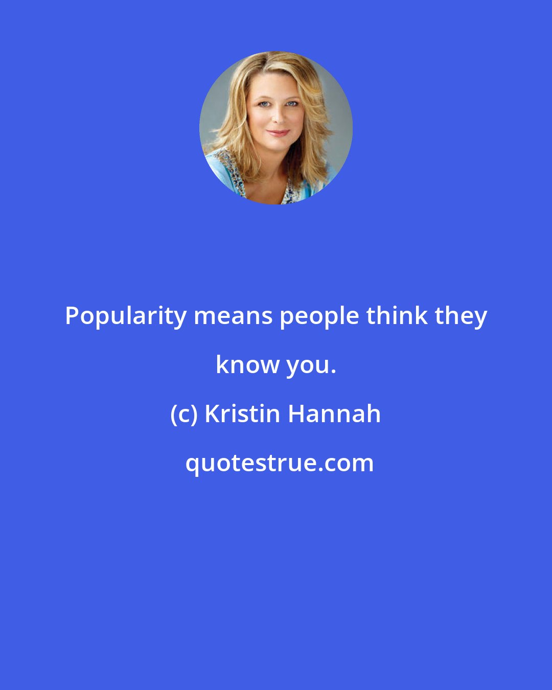 Kristin Hannah: Popularity means people think they know you.