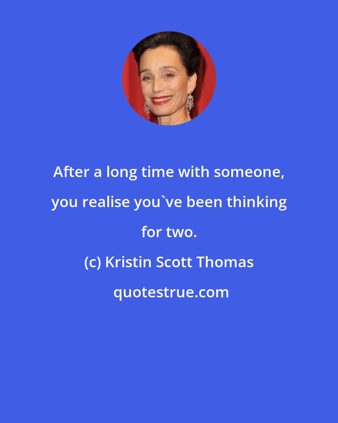 Kristin Scott Thomas: After a long time with someone, you realise you've been thinking for two.