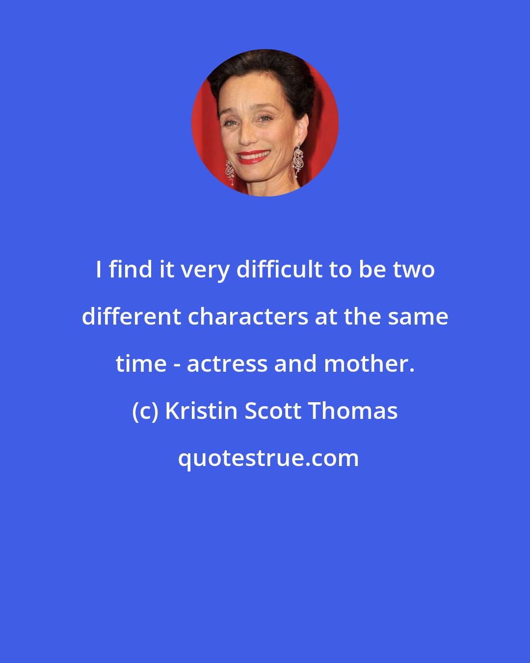 Kristin Scott Thomas: I find it very difficult to be two different characters at the same time - actress and mother.