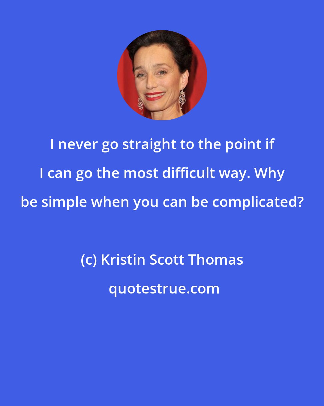 Kristin Scott Thomas: I never go straight to the point if I can go the most difficult way. Why be simple when you can be complicated?