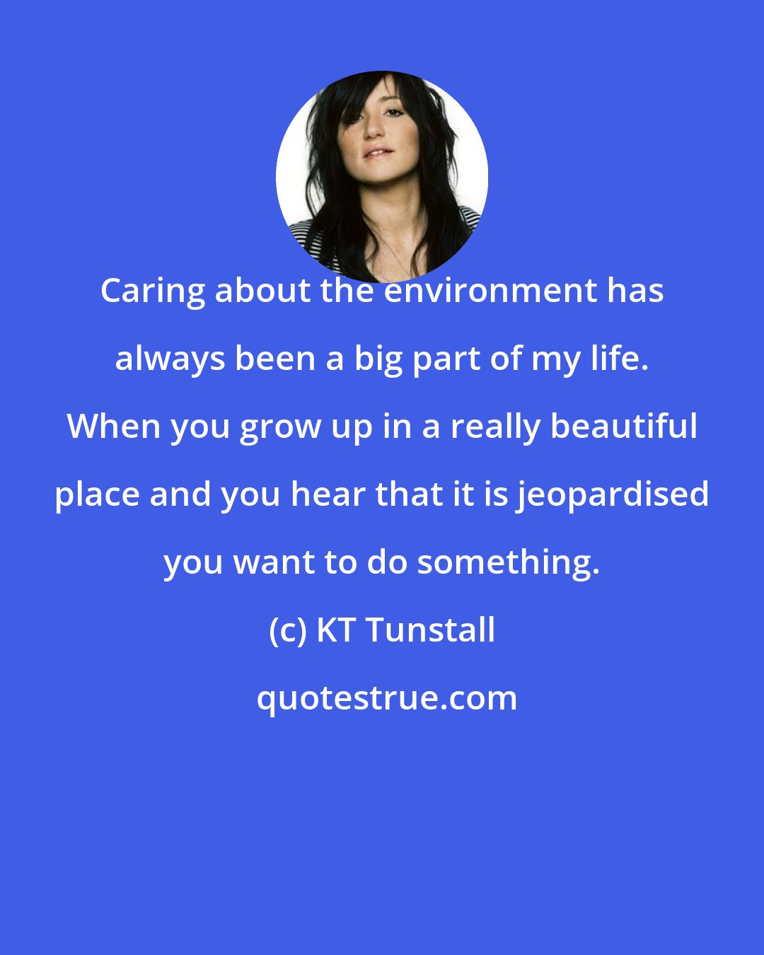 KT Tunstall: Caring about the environment has always been a big part of my life. When you grow up in a really beautiful place and you hear that it is jeopardised you want to do something.