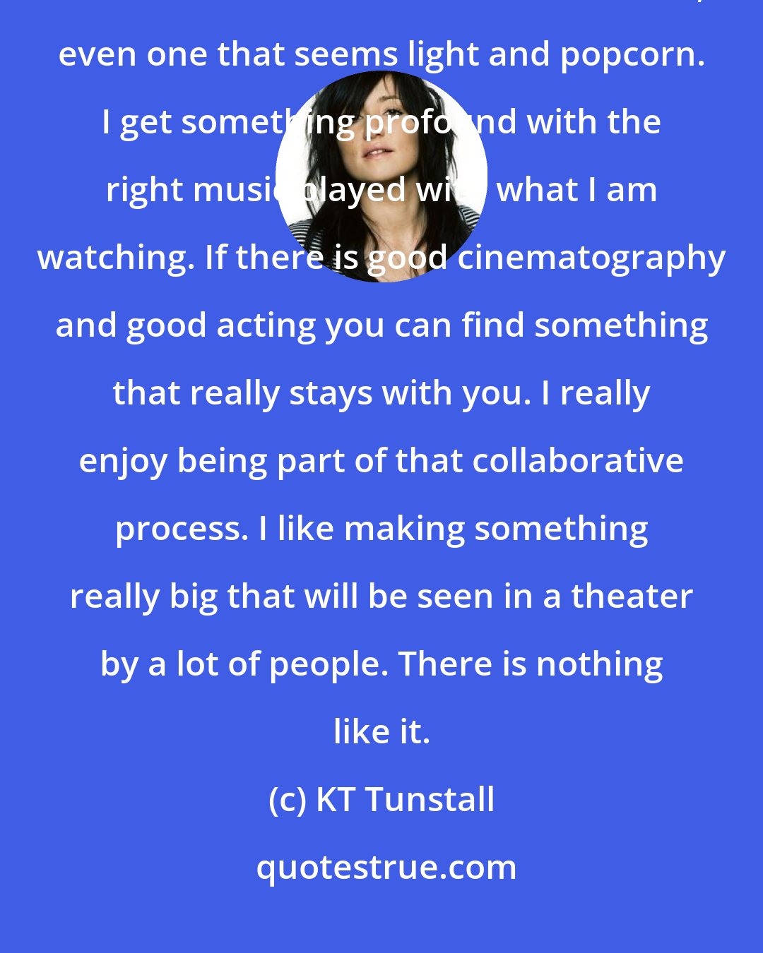 KT Tunstall: I am a huge fan of movies. It is my favorite thing during downtime. I get completely lost in films. I find them transformative, even one that seems light and popcorn. I get something profound with the right music played with what I am watching. If there is good cinematography and good acting you can find something that really stays with you. I really enjoy being part of that collaborative process. I like making something really big that will be seen in a theater by a lot of people. There is nothing like it.