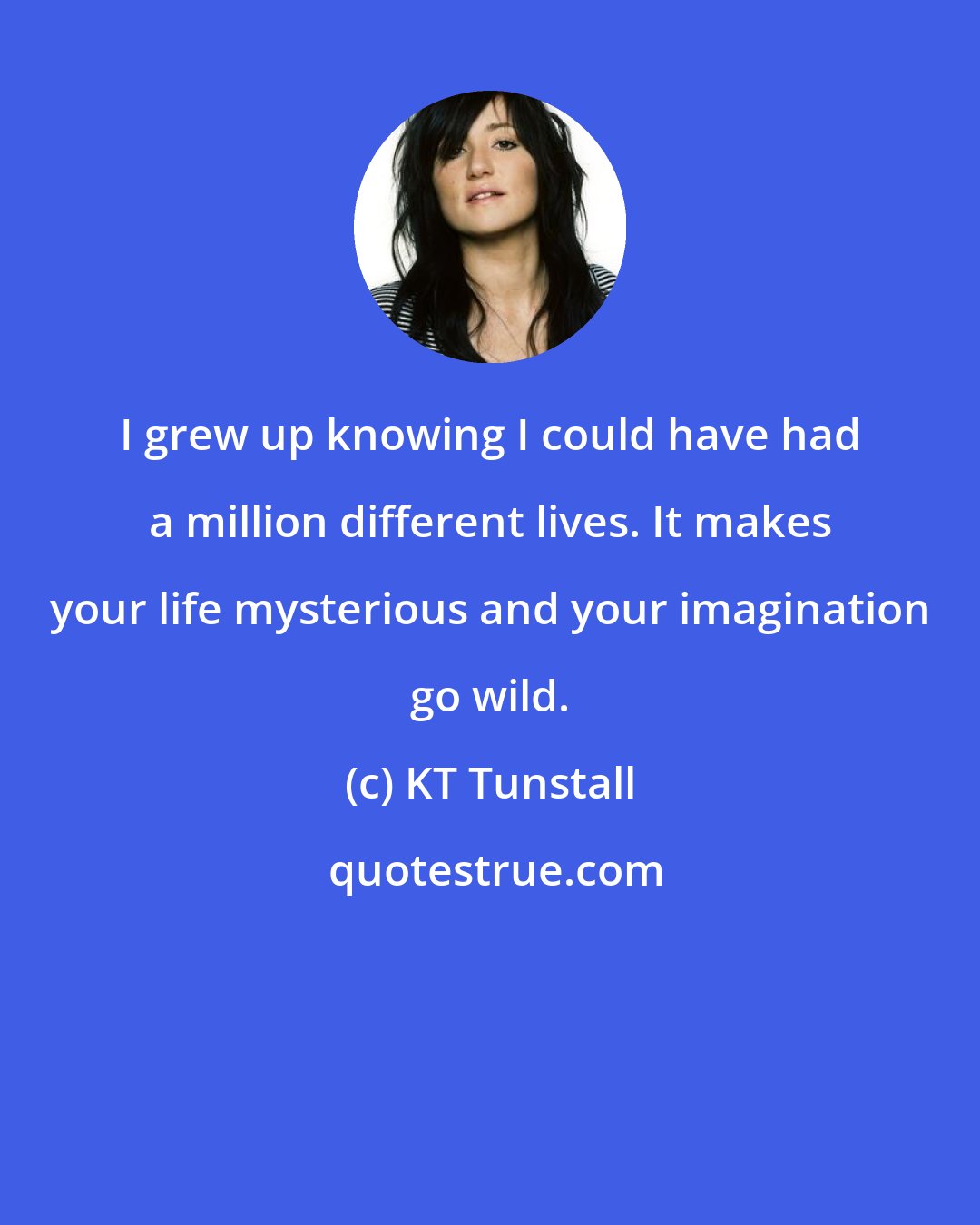 KT Tunstall: I grew up knowing I could have had a million different lives. It makes your life mysterious and your imagination go wild.