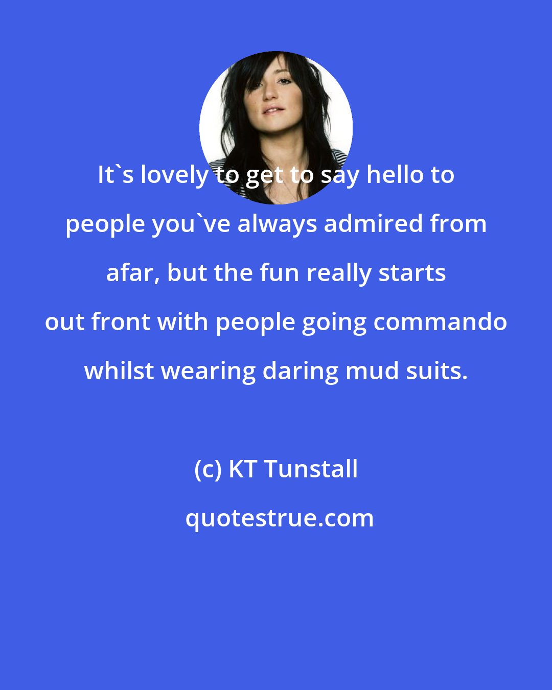 KT Tunstall: It's lovely to get to say hello to people you've always admired from afar, but the fun really starts out front with people going commando whilst wearing daring mud suits.