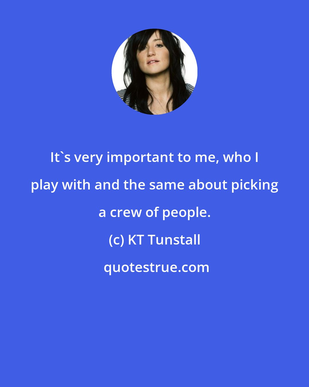 KT Tunstall: It's very important to me, who I play with and the same about picking a crew of people.