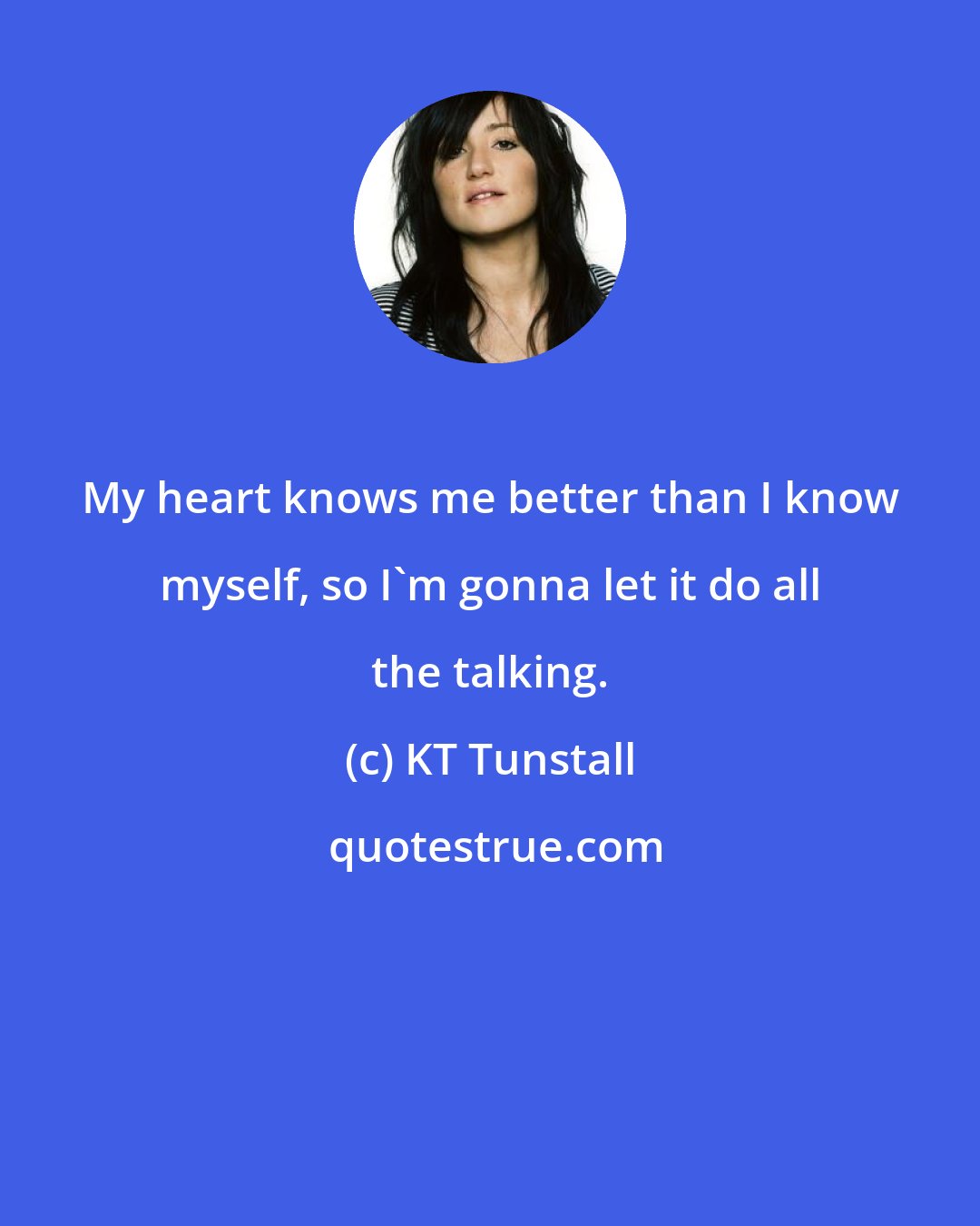 KT Tunstall: My heart knows me better than I know myself, so I'm gonna let it do all the talking.