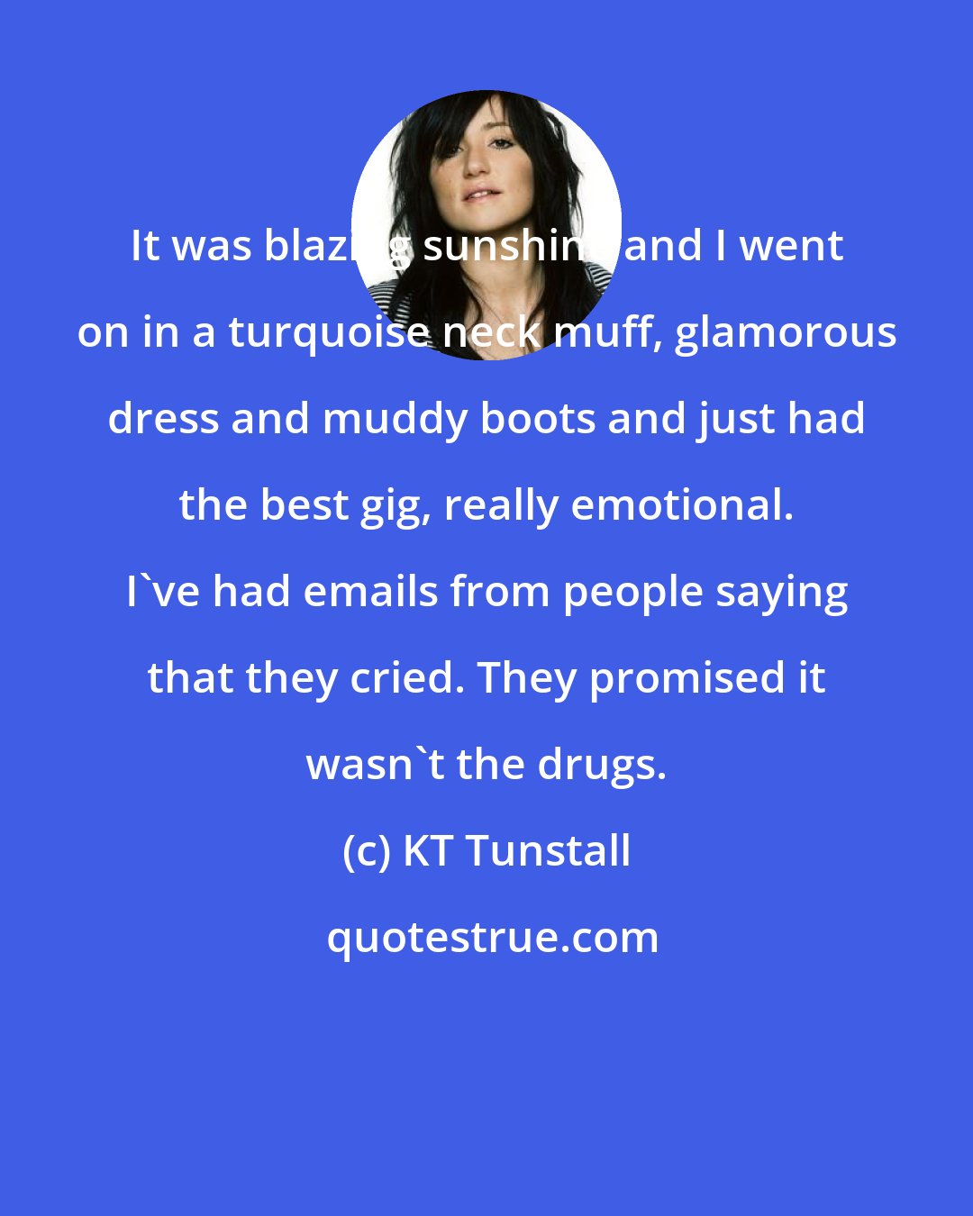 KT Tunstall: It was blazing sunshine and I went on in a turquoise neck muff, glamorous dress and muddy boots and just had the best gig, really emotional. I've had emails from people saying that they cried. They promised it wasn't the drugs.