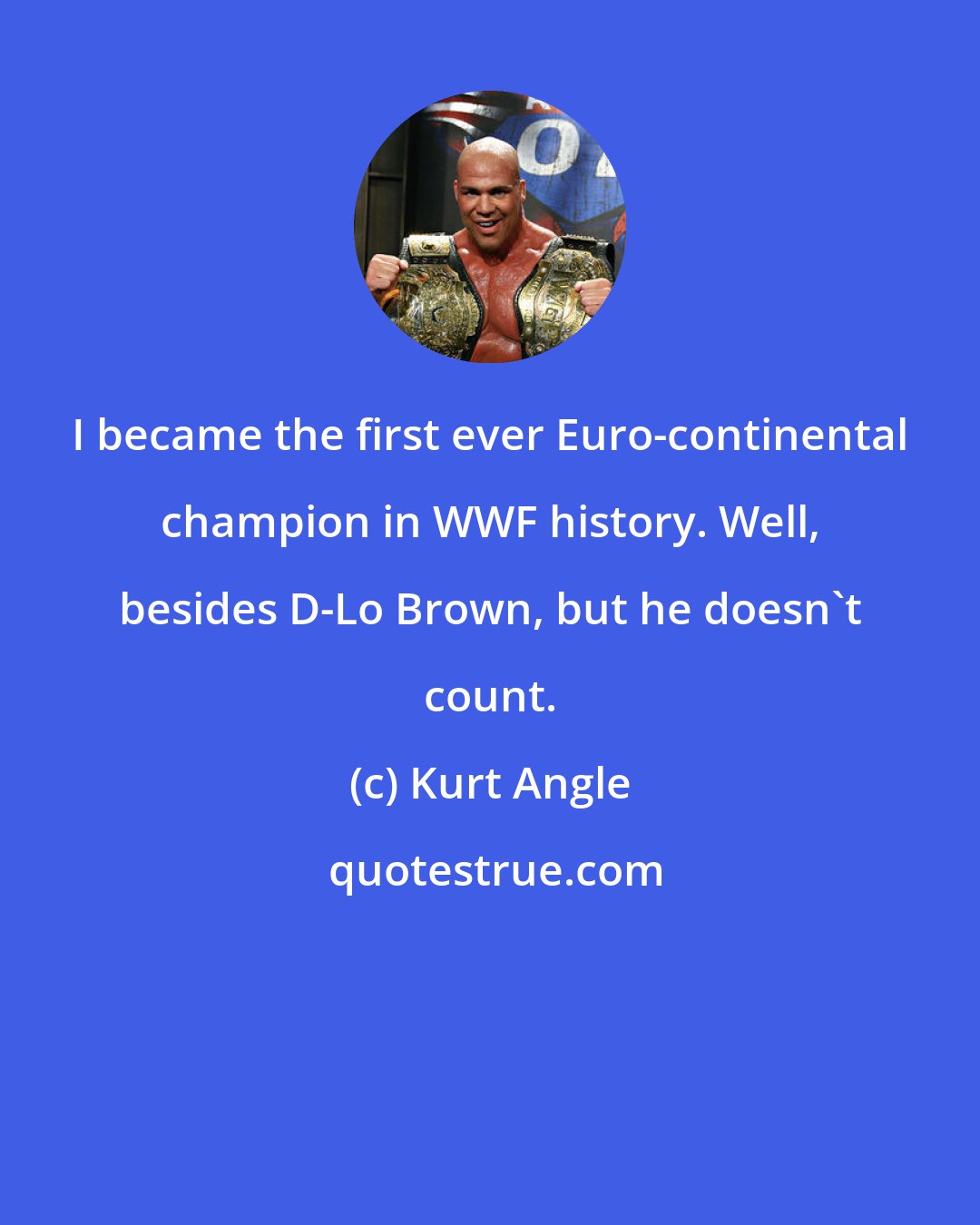 Kurt Angle: I became the first ever Euro-continental champion in WWF history. Well, besides D-Lo Brown, but he doesn't count.