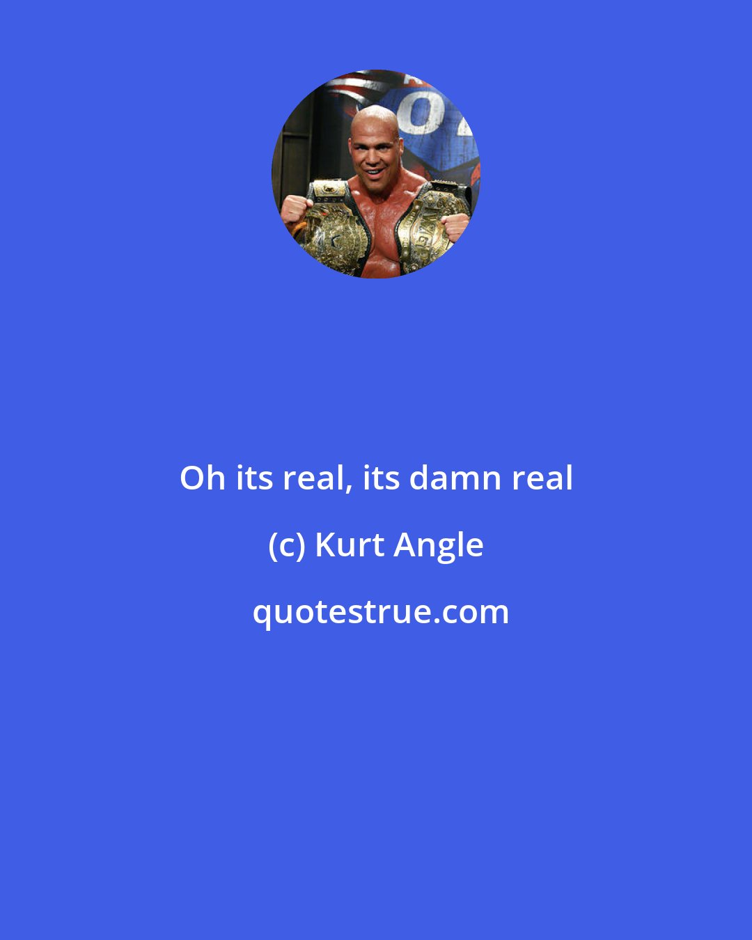 Kurt Angle: Oh its real, its damn real