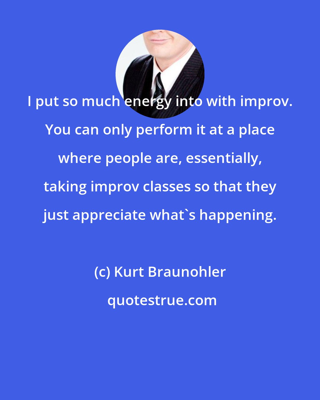Kurt Braunohler: I put so much energy into with improv. You can only perform it at a place where people are, essentially, taking improv classes so that they just appreciate what's happening.