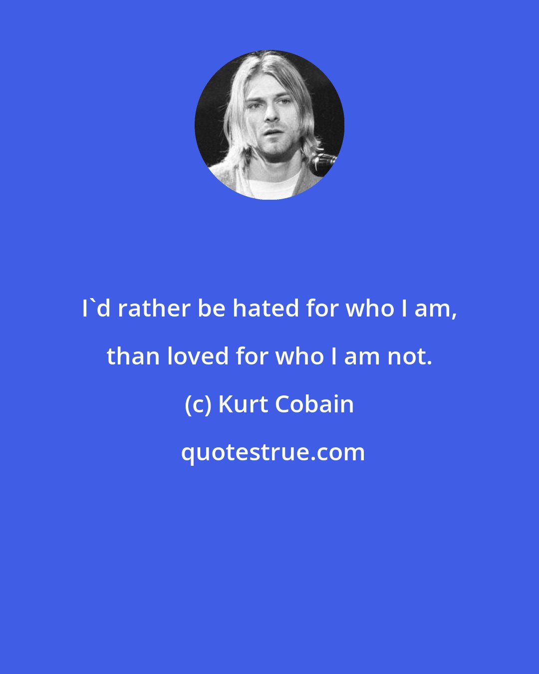 Kurt Cobain: I'd rather be hated for who I am, than loved for who I am not.
