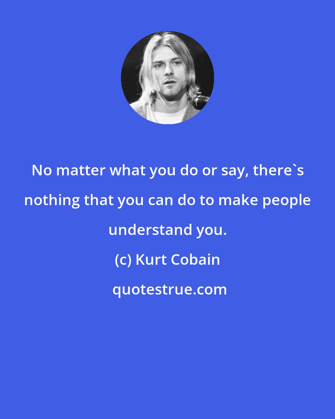 Kurt Cobain: No matter what you do or say, there's nothing that you can do to make people understand you.