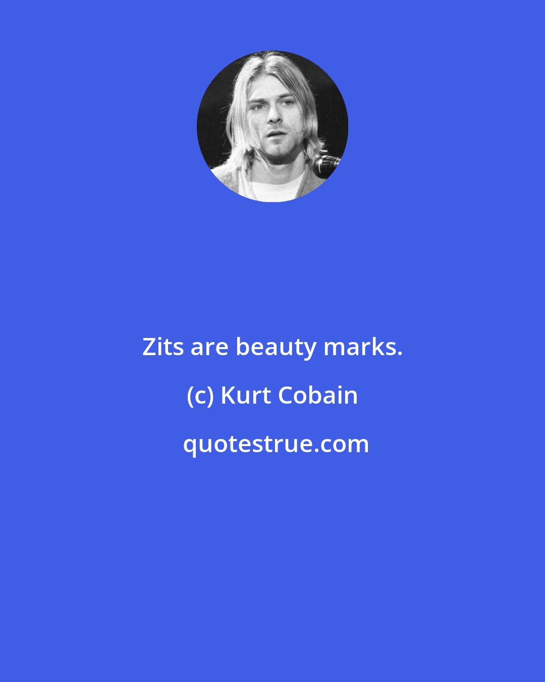 Kurt Cobain: Zits are beauty marks.