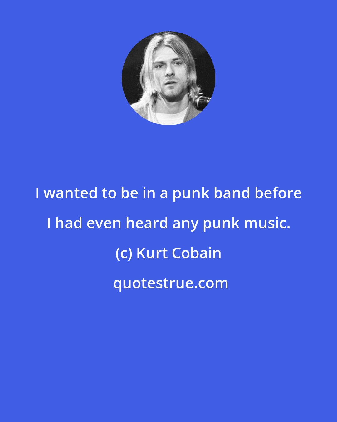 Kurt Cobain: I wanted to be in a punk band before I had even heard any punk music.