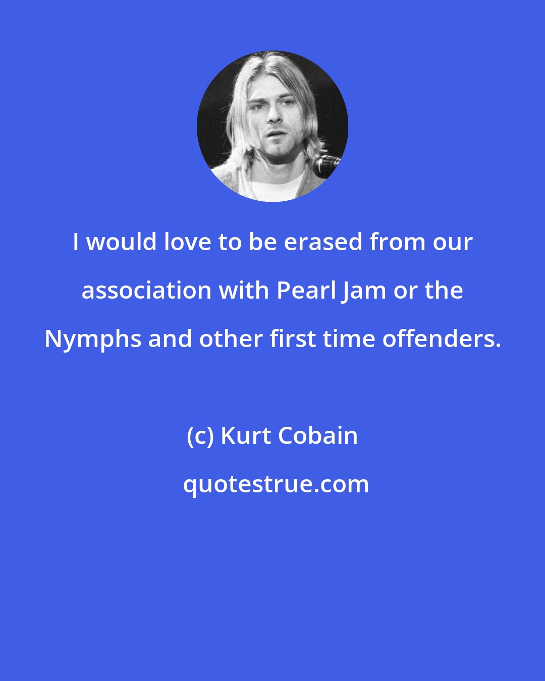 Kurt Cobain: I would love to be erased from our association with Pearl Jam or the Nymphs and other first time offenders.