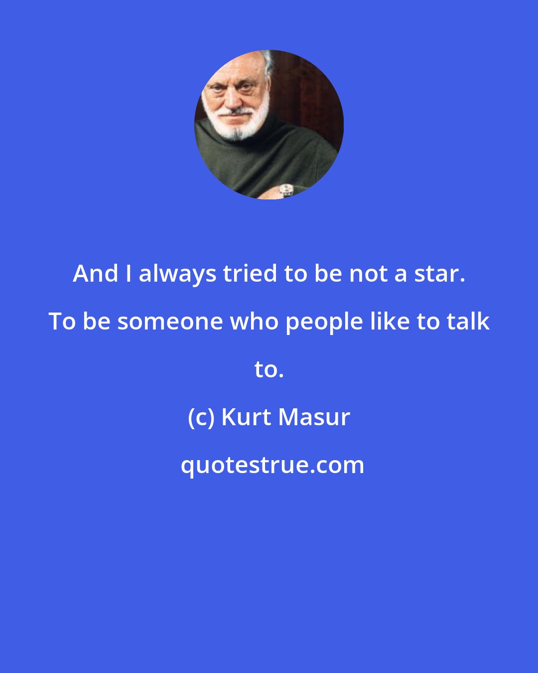 Kurt Masur: And I always tried to be not a star. To be someone who people like to talk to.